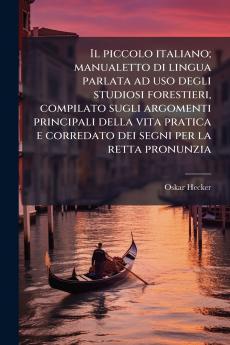 Il piccolo italiano; manualetto di lingua parlata ad uso degli studiosi forestieri compilato sugli argomenti principali della vita pratica e corredato dei segni per la retta pronunzia