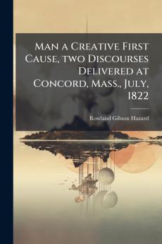Man a Creative First Cause two Discourses Delivered at Concord Mass. July 1822