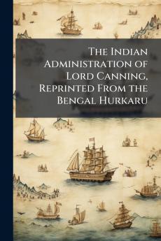 The Indian Administration of Lord Canning Reprinted From the Bengal Hurkaru