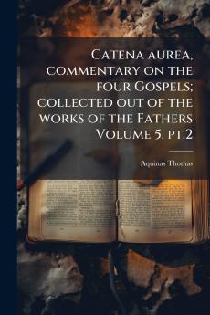 Catena aurea commentary on the four Gospels; collected out of the works of the Fathers Volume 5. pt.2