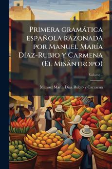 Primera gramática española razonada por Manuel María Díaz-Rubio y Carmena (El Misántropo); Volume 1