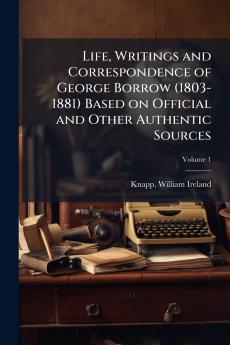 Life Writings and Correspondence of George Borrow (1803-1881) Based on Official and Other Authentic Sources; Volume 1