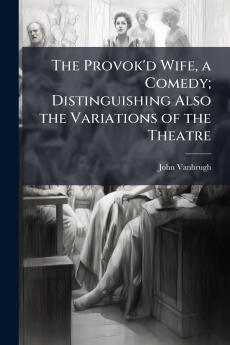The Provok'd Wife a Comedy; Distinguishing Also the Variations of the Theatre