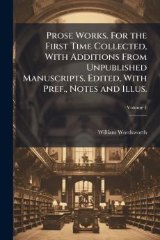 Prose Works. For the First Time Collected With Additions From Unpublished Manuscripts. Edited With Pref. Notes and Illus.; Volume 1