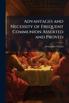 Advantages and Necessity of Frequent Communion Asserted and Proved