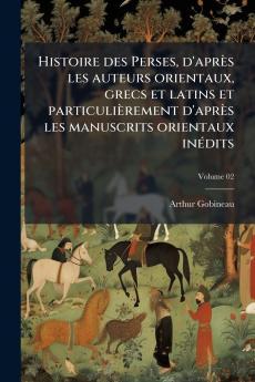 Histoire des Perses d'après les auteurs orientaux grecs et latins et particulièrement d'après les manuscrits orientaux inédits; Volume 02