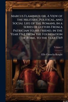 Marcus Flaminius; or A View of the Military Political and Social Life of the Romans in a Series of Letters From a Patrician to his Friend in the Year 1762; From the Foundation of Rome to the Year 1769; Volume 2