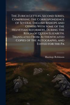 The Zurich Letters Second Series Comprising the Correspondence of Several English Bishops and Others With Some of the Helvetian Reformers During the Reign of Queen Elizabeth. Translated From Authenticated Copies of the Autographs and Edited for the Pa