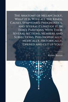 The Anatomy of Melancholy What it is With all the Kinds Causes Symptomes Prognostics and Several Curses of it. In Three Paritions. With Their Several Sections Members and Subsections Philosophically Medically Historically Opened and cut up Volu