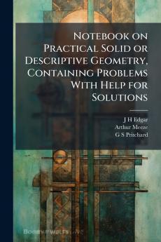 Notebook on Practical Solid or Descriptive Geometry Containing Problems With Help for Solutions