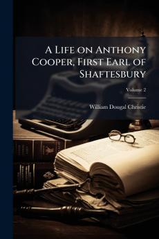 A Life on Anthony Cooper First Earl of Shaftesbury; Volume 2