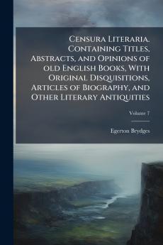 Censura Literaria. Containing Titles Abstracts and Opinions of old English Books With Original Disquisitions Articles of Biography and Other Literary Antiquities; Volume 7