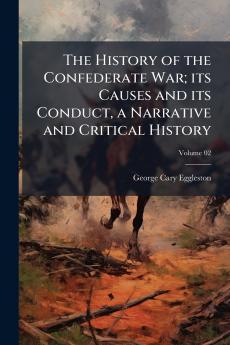 The History of the Confederate War; its Causes and its Conduct a Narrative and Critical History; Volume 02