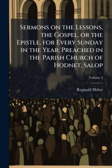 Sermons on the Lessons the Gospel or the Epistle for Every Sunday in the Year; Preached in the Parish Church of Hodnet Salop; Volume 2