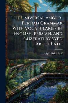 The Universal Anglo-Persian Grammar With Vocabularies in English Persian and Guzerati by Syed Abdul Latif