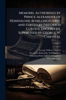Memoirs. Authorised by Prince Alexander of Hohenlohe-Schillingfuerst and Edited by Friedrich Curtius. English ed. Supervised by George W. Chrystal; Volume 2