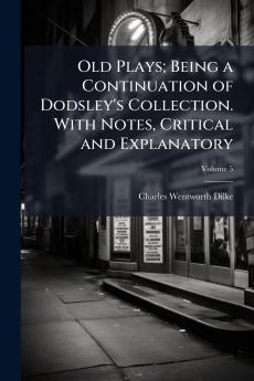 Old Plays; Being a Continuation of Dodsley's Collection. With Notes Critical and Explanatory; Volume 5