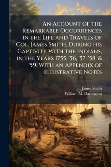 An Account of the Remarkable Occurrences in the Life and Travels of Col. James Smith During his Captivity With the Indians in the Years 1755 '56 '57 '58 & '59. With an Appendix of Illustrative Notes