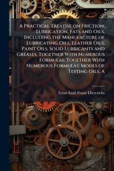 A Practical Treatise on Friction Lubrication Fats and Oils Including the Manufacture of Lubricating Oils Leather Oils Paint Oils Solid Lubricants and Greases Together With Numerous Formulas; Together With Numerous Formulas; Modes of Testing Oils A