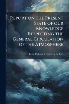 Report on the Present State of our Knowledge Respecting the General Circulation of the Atmosphere