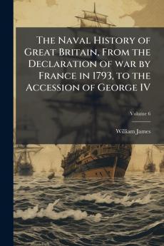 The Naval History of Great Britain From the Declaration of war by France in 1793 to the Accession of George IV