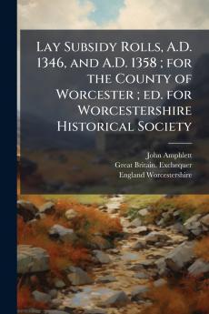 Lay Subsidy Rolls A.D. 1346 and A.D. 1358 ; for the County of Worcester ; ed. for Worcestershire Historical Society
