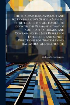 The Roadmaster's Assistant and Section-master's Guide a Manual of Reference for all Having to do With the Permanent way of American Railroads and Containing the Best Results of Experience and Minute Directions for Track-laying Ballasting and Keeping Th