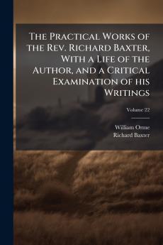 The Practical Works of the Rev. Richard Baxter With a Life of the Author and a Critical Examination of his Writings; Volume 22