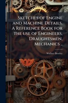 Sketches of Engine and Machine Details. A Reference Book for the use of Engineers Draughtsmen Mechanics ..