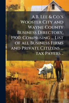 A.B. Lee & Co.'s Wooster City and Wayne County Business Directory 1900; Comprising ... List of all Business Firms and Private Citizens ... tax Payers ..