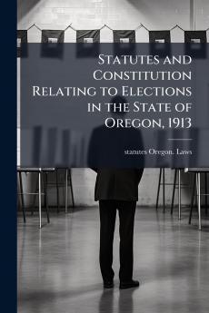 Statutes and Constitution Relating to Elections in the State of Oregon 1913