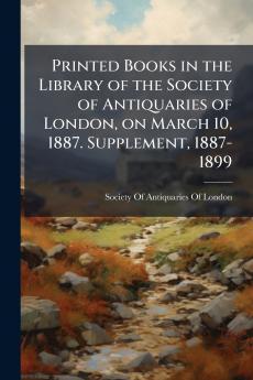 Printed Books in the Library of the Society of Antiquaries of London on March 10 1887. Supplement 1887-1899