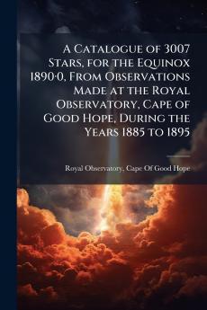 A Catalogue of 3007 Stars for the Equinox 1890·0 From Observations Made at the Royal Observatory Cape of Good Hope During the Years 1885 to 1895