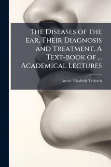 The Diseases of the ear Their Diagnosis and Treatment. A Text-book of ... Academical Lectures