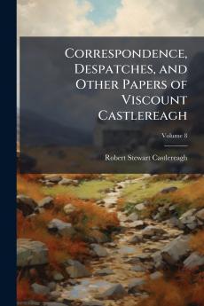 Correspondence Despatches and Other Papers of Viscount Castlereagh