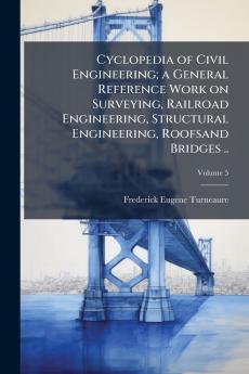 Cyclopedia of Civil Engineering; a General Reference Work on Surveying Railroad Engineering Structural Engineering Roofsand Bridges ..; Volume 5