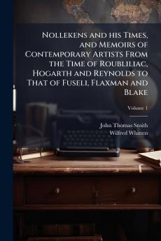 Nollekens and his Times and Memoirs of Contemporary Artists From the Time of Roubliliac Hogarth and Reynolds to That of Fuseli Flaxman and Blake; Volume 1