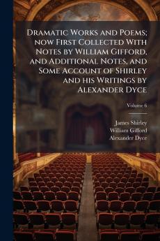 Dramatic Works and Poems; now First Collected With Notes by William Gifford and Additional Notes and Some Account of Shirley and his Writings by Alexander Dyce; Volume 6