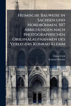 Heimische Bauweise in Sachsen und Nordböhmen. 507 Abbildungen nach photographischen Originalaufnahmen des Verlegers Konrad Klemm