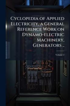 Cyclopedia of Applied Electricity a General Reference Work on Dynamo-electric Machinery Generators ..; Volume 2