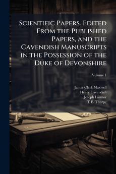 Scientific Papers. Edited From the Published Papers and the Cavendish Manuscripts in the Possession of the Duke of Devonshire; Volume 1