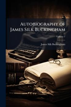 Autobiography of James Silk Buckingham; Volume 1