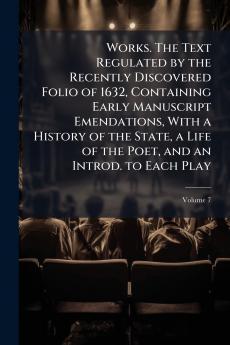 Works. The Text Regulated by the Recently Discovered Folio of 1632 Containing Early Manuscript Emendations With a History of the State a Life of the Poet and an Introd. to Each Play; Volume 7