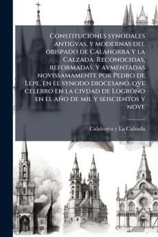 Constituciones synodales antigvas y modernas del obispado de Calahorra y la Calzada. Reconocidas reformadas y avmentadas novissamamente por Pedro de Lepe en el synodo diocesano qve celebro en la civdad de Logroño en el año de mil y seiscientos y nove