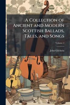A Collection of Ancient and Modern Scottish Ballads Tales and Songs
