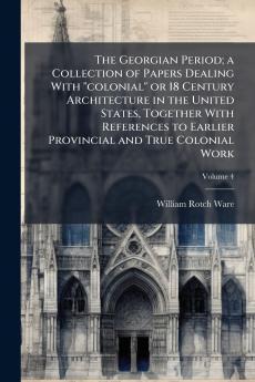 The Georgian Period; a Collection of Papers Dealing With colonial or 18 Century Architecture in the United States Together With References to Earlier Provincial and True Colonial Work; Volume 4
