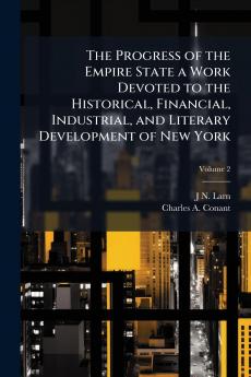 The Progress of the Empire State a Work Devoted to the Historical Financial Industrial and Literary Development of New York; Volume 2
