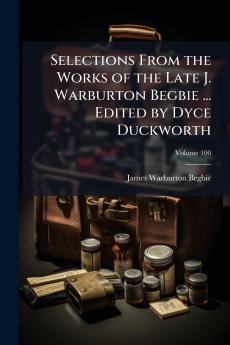 Selections From the Works of the Late J. Warburton Begbie ... Edited by Dyce Duckworth; Volume 100