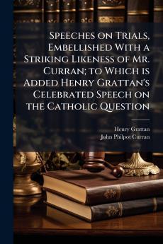 Speeches on Trials Embellished With a Striking Likeness of Mr. Curran; to Which is Added Henry Grattan's Celebrated Speech on the Catholic Question