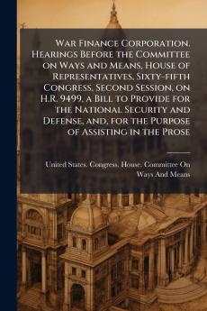 War Finance Corporation. Hearings Before the Committee on Ways and Means House of Representatives Sixty-fifth Congress Second Session on H.R. 9499 a Bill to Provide for the National Security and Defense and for the Purpose of Assisting in the Prose